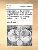 Anglia Libera: Or the Limitation and Succession of the Crown of England Explain'd and Asserted; As Grounded on His Majesty's Speech; ... by Jo. Toland. - John Toland - cover