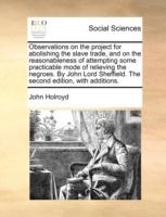 Observations on the project for abolishing the slave trade, and on the reasonableness of attempting some practicable mode of relieving the negroes. By John Lord Sheffield. The second edition, with additions. - John Holroyd - cover