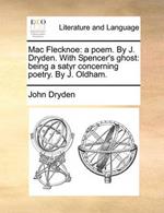Mac Flecknoe: A Poem. by J. Dryden. with Spencer's Ghost: Being a Satyr Concerning Poetry. by J. Oldham.
