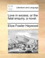 Love in Excess; Or the Fatal Enquiry, a Novel.