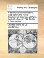 A discourse on inoculation, read before the Royal Academy of Sciences at Paris, the 24th of April 1754. By Mr. la Condamine. ...