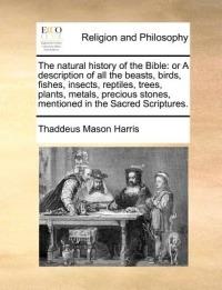 The Natural History of the Bible: Or a Description of All the Beasts, Birds, Fishes, Insects, Reptiles, Trees, Plants, Metals, Precious Stones, Mentioned in the Sacred Scriptures. - Thaddeus Mason Harris - cover