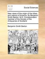 New Views of the Origin of the Tribes and Nations of America. by Benjamin Smith Barton, M.D. Correspondent-Member of the Society of the Antiquaries of Scotland