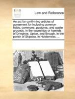 An ACT for Confirming Articles of Agreement for Inclosing Common Fields, Commons, Pastures, and Waste Grounds, in the Townships or Hamlets of Dringhoe, Upton, and Brough, in the Parish of Skipsea, in Holderness, ... - Multiple Contributors - cover