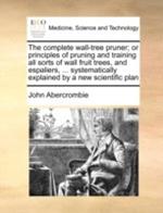 The Complete Wall-Tree Pruner; Or Principles of Pruning and Training All Sorts of Wall Fruit Trees, and Espaliers, ... Systematically Explained by a New Scientific Plan