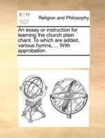 An essay or instruction for learning the church plain chant. To which are added, various hymns, ... With approbation.