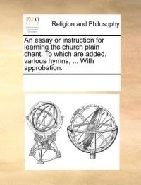 An essay or instruction for learning the church plain chant. To which are added, various hymns, ... With approbation. - Multiple Contributors - cover