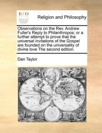 Observations on the REV. Andrew Fuller's Reply to Philanthropos; Or a Further Attempt to Prove That the Universal Invitations of the Gospel Are Founded on the Universality of Divine Love the Second Edition. - Dan Taylor - cover