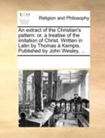 An Extract of the Christian's Pattern: Or, a Treatise of the Imitation of Christ. Written in Latin by Thomas Kempis. Published by John Wesley, ...