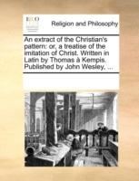 An Extract of the Christian's Pattern: Or, a Treatise of the Imitation of Christ. Written in Latin by Thomas Kempis. Published by John Wesley, ... - Multiple Contributors - cover