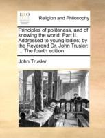 Principles of Politeness, and of Knowing the World; Part II. Addressed to Young Ladies; By the Reverend Dr. John Trusler: ... the Fourth Edition. - John Trusler - cover