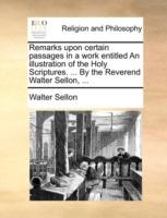 Remarks Upon Certain Passages in a Work Entitled an Illustration of the Holy Scriptures. ... by the Reverend Walter Sellon, ... - Walter Sellon - cover