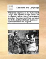 The Rake's Progress; Or, the Humours of Drury-Lane. a Poem. in Eight Canto's. in Hudibrastick Verse. Being the Ramble of a Modern Oxonian; Which Is a Compleat Key to the Eight Prints Lately Published by the Celebrated Mr. Hogarth.