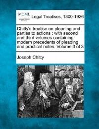 Chitty's treatise on pleading and parties to actions: with second and third volumes containing modern precedents of pleading and practical notes. Volume 3 of 3