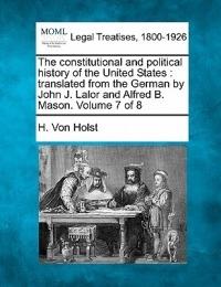 The Constitutional and Political History of the United States: Translated from the German by John J. Lalor and Alfred B. Mason. Volume 7 of 8
