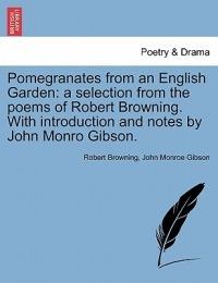 Pomegranates from an English Garden: A Selection from the Poems of Robert Browning. with Introduction and Notes by John Monro Gibson. - Robert Browning - cover