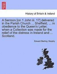 A Sermon [on 1 John III. 17] Delivered in the Parish Church ... Sheffield, ... in Obedience to the Queen's Letter, When a Collection Was Made for the Relief of the Distress in Ireland and ... Scotland. - Edward Sterling Murphy - cover