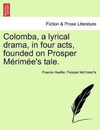 Colomba, a Lyrical Drama, in Four Acts, Founded on Prosper M Rim E's Tale. - Francis Hueffer,Prosper Merimee - cover