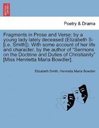 Fragments in Prose and Verse: By a Young Lady Lately Deceased (Elizabeth S- [I.E. Smith]). with Some Account of Her Life and Character, by the Author of "Sermons on the Doctrine and Duties of Christianity" [Miss Henrietta Maria Bowdler]. - Elizabeth Smith,Henrietta Maria Bowdler - cover
