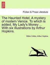 The Haunted Hotel. a Mystery of Modern Venice. to Which Is Added, My Lady's Money ... with Six Illustrations by Arthur Hopkins. - Wilkie Collins,Arthur Hopkins - cover