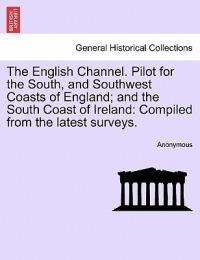 The English Channel. Pilot for the South, and Southwest Coasts of England; And the South Coast of Ireland: Compiled from the Latest Surveys. - Anonymous - cover