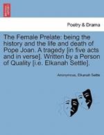 The Female Prelate: Being the History and the Life and Death of Pope Joan. a Tragedy [In Five Acts and in Verse]. Written by a Person of Quality [I.E. Elkanah Settle].