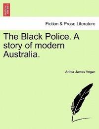 The Black Police. a Story of Modern Australia. - Arthur James Vogan - cover