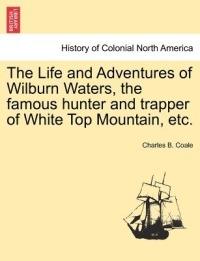 The Life and Adventures of Wilburn Waters, the Famous Hunter and Trapper of White Top Mountain, Etc. - Charles B Coale - cover