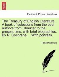 The Treasury of English Literature. a Book of Selections from the Best Authors from Chaucer to the Present Time, with Brief Biographies. by R. Cochrane ... with Portraits. - Robert Cochrane - cover