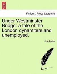 Under Westminster Bridge: A Tale of the London Dynamiters and Unemployed. - J M Burton - cover