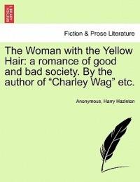 The Woman with the Yellow Hair: A Romance of Good and Bad Society. by the Author of Charley Wag Etc. - Anonymous - cover