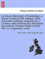 Le Keux's Memorials of Cambridge: A Series of Views of the Colleges, Halls, and Public Buildings, Engraved by J. Le Keux; With Historical and Descriptive Accounts by Thomas Wright and the REV. H. Longueville Jones.