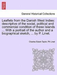 Leaflets from the Danish West Indies: Descriptive of the Social, Political and Commercial Condition of These Islands ... with a Portrait of the Author and a Biographical Sketch, ... by P. Linet. - Charles Edwin Taylor,Ph Linet - cover