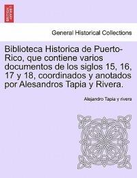 Biblioteca Historica de Puerto-Rico, que contiene varios documentos de los siglos 15, 16, 17 y 18, coordinados y anotados por Alesandros Tapia y Rivera. - Alejandro Tapia Y Rivera - cover