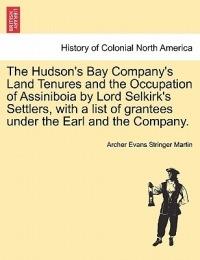 The Hudson's Bay Company's Land Tenures and the Occupation of Assiniboia by Lord Selkirk's Settlers, with a List of Grantees Under the Earl and the Company. - Archer Evans Stringer Martin - cover