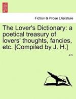 The Lover's Dictionary: a poetical treasury of lovers' thoughts, fancies, etc. [Compiled by J. H.]
