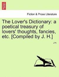 The Lover's Dictionary: a poetical treasury of lovers' thoughts, fancies, etc. [Compiled by J. H.] - J H - cover