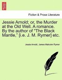 Jessie Arnold; Or, the Murder at the Old Well. a Romance. by the Author of the Black Mantle, [I.E. J. M. Rymer] Etc. - Jessie Arnold,James Malcolm Rymer - cover