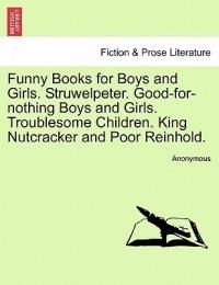 Funny Books for Boys and Girls. Struwelpeter. Good-For-Nothing Boys and Girls. Troublesome Children. King Nutcracker and Poor Reinhold. - Anonymous - cover