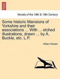 Some Historic Mansions of Yorkshire and Their Associations ... with ... Etched Illustrations, Drawn ... by A. Buckle, Etc. L.P. - William Wheater - cover