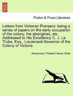 Letters from Victorian Pioneers: Being a Series of Papers on the Early Occupation of the Colony, the Aborigines, Etc. Addressed to His Excellency C. J. La Trobe, Esq., Lieutenant-Governor of the Colony of Victoria.