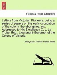 Letters from Victorian Pioneers: Being a Series of Papers on the Early Occupation of the Colony, the Aborigines, Etc. Addressed to His Excellency C. J. La Trobe, Esq., Lieutenant-Governor of the Colony of Victoria. - Anonymous,Thomas Francis Bride - cover