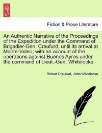 An Authentic Narrative of the Proceedings of the Expedition Under the Command of Brigadier-Gen. Craufurd; Until Its Arrival at Monte-Video; With an Account of the Operations Against Buenos Ayres Under the Command of Lieut.-Gen. Whitelocke. - Robert Craufurd,John Whitelocke - cover