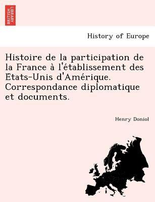 Histoire de La Participation de La France A L'e Tablissement Des E Tats-Unis D'Ame Rique. Correspondance Diplomatique Et Documents. - Henry Doniol - cover