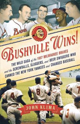 Bushville Wins!: The Wild Saga of the 1957 Milwaukee Braves and the Screwballs, Sluggers, and Beer Swiggers Who Canned the New York Yankees and Changed Baseball - John Klima - cover