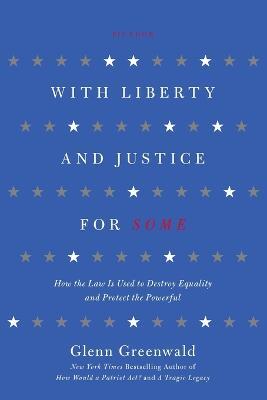 With Liberty and Justice for Some: How the Law is Used to Destroy Equality and Protect the Powerful - Glenn Greenwald - cover