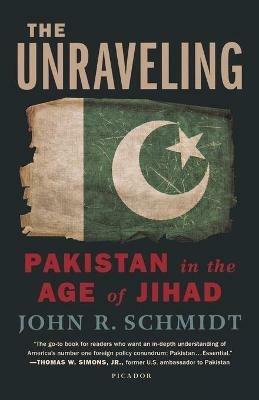 Unraveling: Pakistan in the Age of Jihad - John R Schmidt - cover