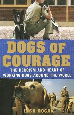 Dogs of Courage: Stories of Service Dogs, Police Dogs, Therapy Dogs, and Other Heroic Dogs from Around the World - Lisa Rogak - cover