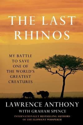The Last Rhinos: My Battle to Save One of the World's Greatest Creatures - Lawrence Anthony,Graham Spence - cover