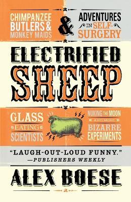 Electrified Sheep: Glass-Eating Scientists, Nuking the Moon, and More Bizarre Experiments - Alex Boese - cover